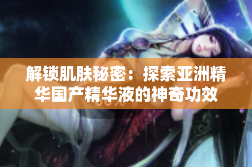 解鎖肌膚秘密：探索亞洲精華國(guó)產(chǎn)精華液的神奇功效