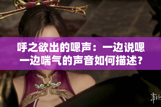 呼之欲出的嗯聲：一邊說嗯一邊喘氣的聲音如何描述？