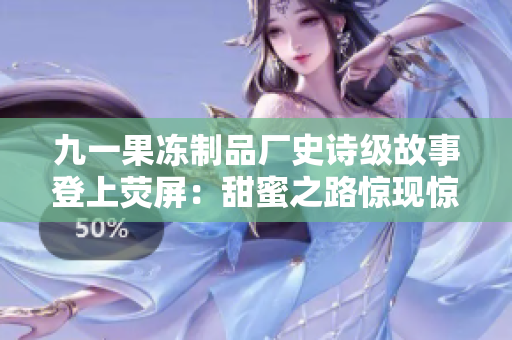 九一果凍制品廠史詩(shī)級(jí)故事登上熒屏：甜蜜之路驚現(xiàn)驚心動(dòng)魄的商戰(zhàn)風(fēng)云