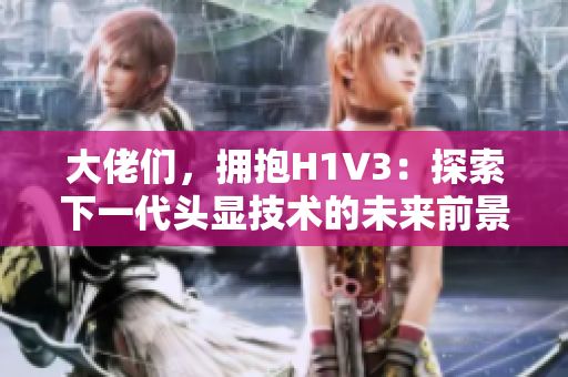 大佬們，擁抱H1V3：探索下一代頭顯技術(shù)的未來前景