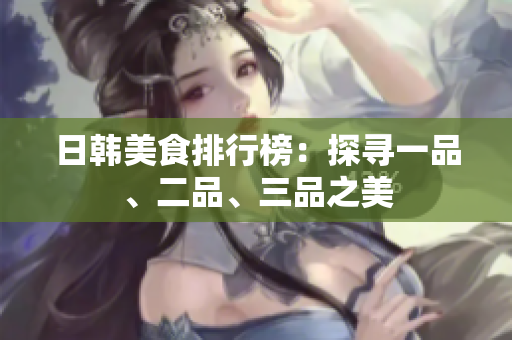 日韓美食排行榜：探尋一品、二品、三品之美
