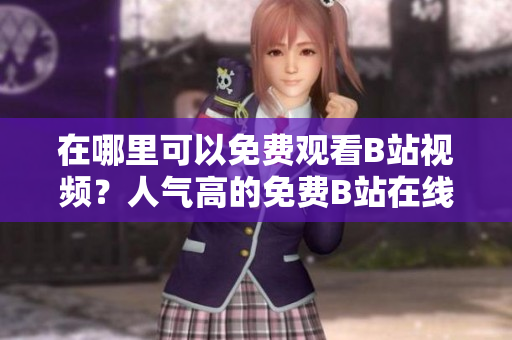 在哪里可以免費(fèi)觀看B站視頻？人氣高的免費(fèi)B站在線(xiàn)觀看地點(diǎn)