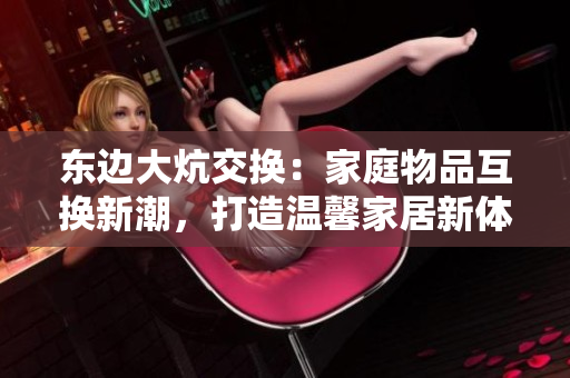 東邊大炕交換：家庭物品互換新潮，打造溫馨家居新體驗(yàn)