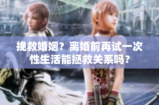 挽救婚姻？離婚前再試一次性生活能拯救關(guān)系嗎？