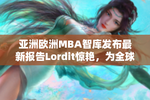 亞洲歐洲MBA智庫(kù)發(fā)布最新報(bào)告Lordit驚艷，為全球商學(xué)生提供寶貴資訊