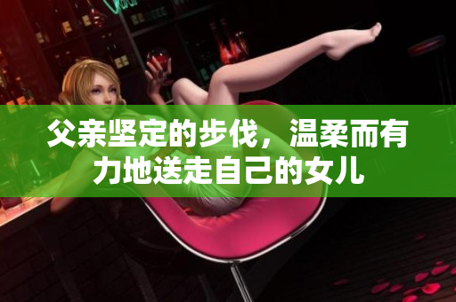 父親堅(jiān)定的步伐，溫柔而有力地送走自己的女兒