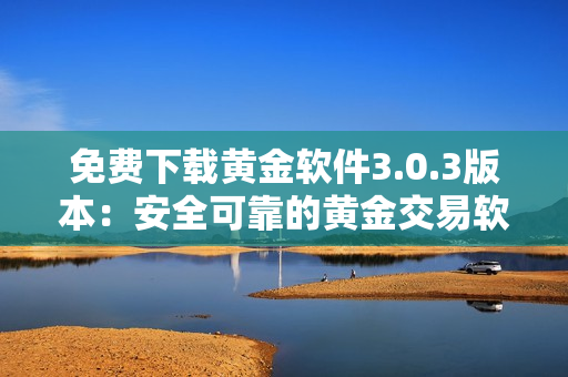 免費(fèi)下載黃金軟件3.0.3版本：安全可靠的黃金交易軟件