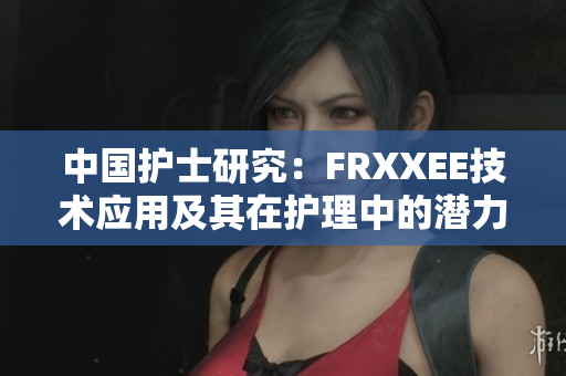 中國護(hù)士研究：FRXXEE技術(shù)應(yīng)用及其在護(hù)理中的潛力