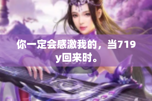 你一定會(huì)感激我的，當(dāng)719y回來時(shí)。