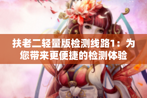 扶老二輕量版檢測線路1：為您帶來更便捷的檢測體驗
