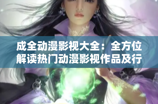 成全動(dòng)漫影視大全：全方位解讀熱門動(dòng)漫影視作品及行業(yè)動(dòng)態(tài)