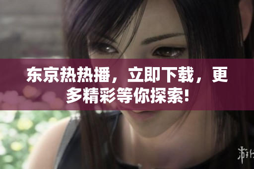 東京熱熱播，立即下載，更多精彩等你探索!
