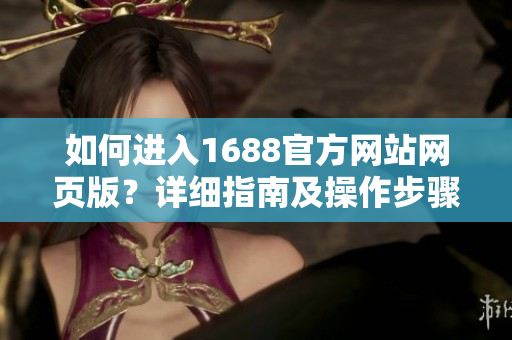 如何進入1688官方網站網頁版？詳細指南及操作步驟