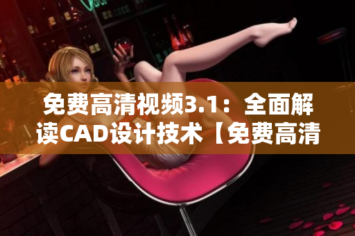 免費(fèi)高清視頻3.1：全面解讀CAD設(shè)計(jì)技術(shù)【免費(fèi)高清視頻3.1】