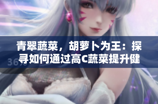 青翠蔬菜，胡蘿卜為王：探尋如何通過高C蔬菜提升健康生活的秘訣