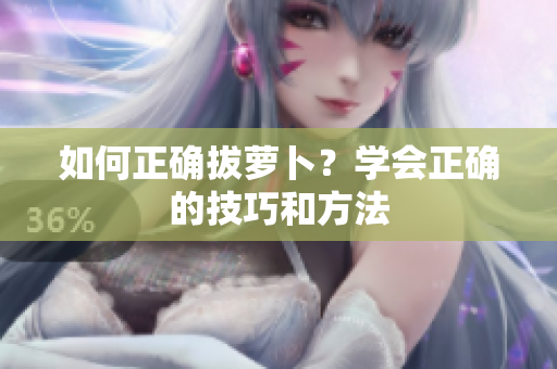 如何正確拔蘿卜？學(xué)會(huì)正確的技巧和方法