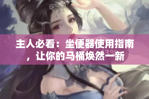 主人必看：坐便器使用指南，讓你的馬桶煥然一新