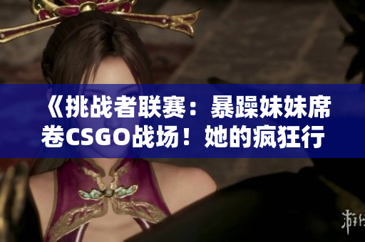 《挑戰(zhàn)者聯(lián)賽：暴躁妹妹席卷CSGO戰(zhàn)場！她的瘋狂行動震撼世界》