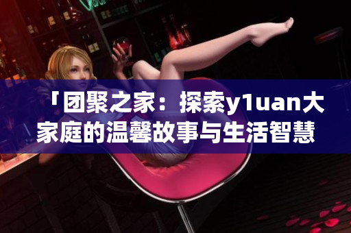 「團(tuán)聚之家：探索y1uan大家庭的溫馨故事與生活智慧」