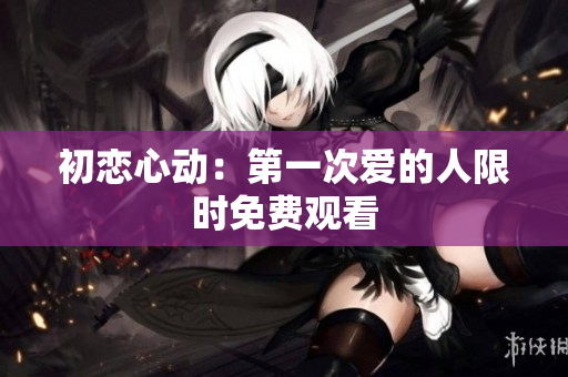 初戀心動(dòng)：第一次愛的人限時(shí)免費(fèi)觀看