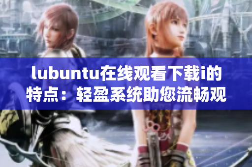 lubuntu在線觀看下載i的特點(diǎn)：輕盈系統(tǒng)助您流暢觀看和下載