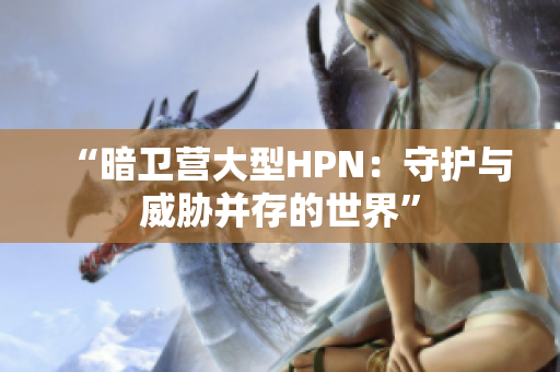 “暗衛(wèi)營(yíng)大型HPN：守護(hù)與威脅并存的世界”