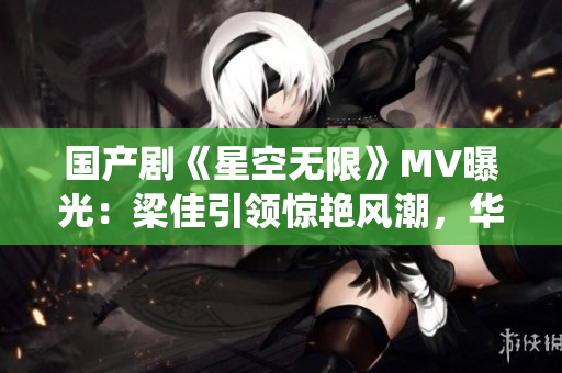 國(guó)產(chǎn)劇《星空無(wú)限》MV曝光：梁佳引領(lǐng)驚艷風(fēng)潮，華麗星空縈繞情感羈絆