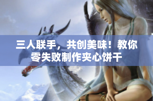三人聯(lián)手，共創(chuàng)美味！教你零失敗制作夾心餅干