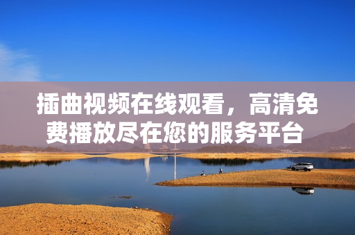 插曲視頻在線觀看，高清免費播放盡在您的服務平臺 上