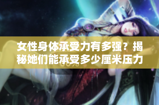 女性身體承受力有多強(qiáng)？揭秘她們能承受多少厘米壓力