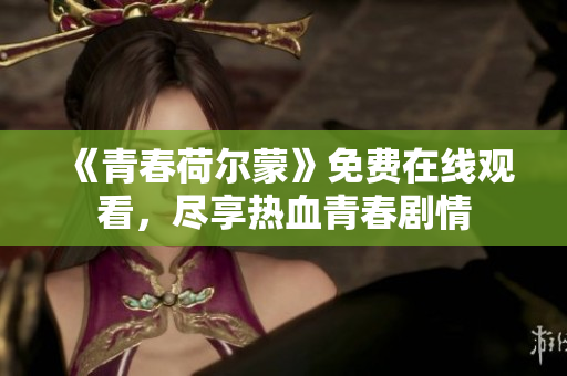 《青春荷爾蒙》免費在線觀看，盡享熱血青春劇情