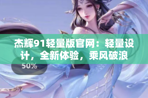 杰輝91輕量版官網(wǎng)：輕量設(shè)計，全新體驗，乘風破浪