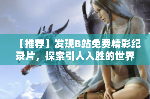 【推薦】發(fā)現(xiàn)B站免費精彩紀錄片，探索引人入勝的世界奇跡
