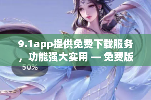 9.1app提供免費下載服務(wù)，功能強大實用 — 免費版應(yīng)用下載全方位體驗