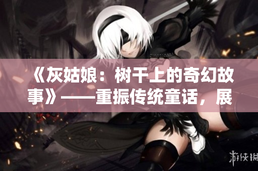 《灰姑娘：樹干上的奇幻故事》——重振傳統(tǒng)童話，展現(xiàn)新視角。