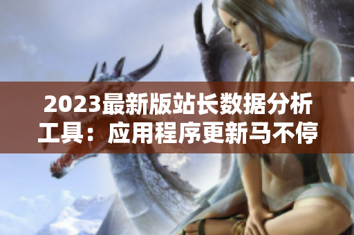 2023最新版站長數(shù)據(jù)分析工具：應(yīng)用程序更新馬不停蹄