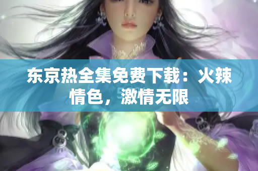 東京熱全集免費下載：火辣情色，激情無限