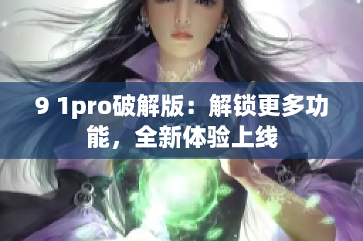 9 1pro破解版：解鎖更多功能，全新體驗(yàn)上線