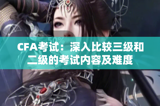 CFA考試：深入比較三級和二級的考試內容及難度