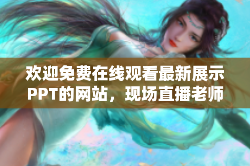 歡迎免費在線觀看最新展示PPT的網(wǎng)站，現(xiàn)場直播老師授課、講解技巧。