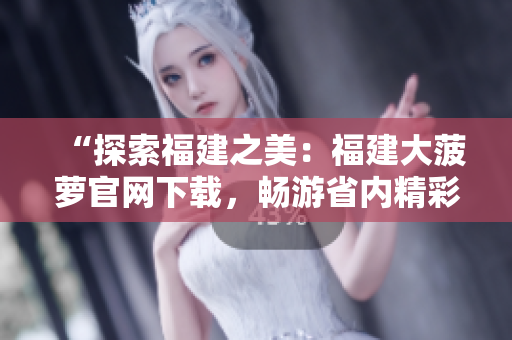 “探索福建之美：福建大菠蘿官網(wǎng)下載，暢游省內(nèi)精彩景點”