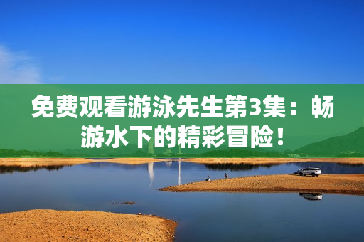 免費(fèi)觀看游泳先生第3集：暢游水下的精彩冒險！