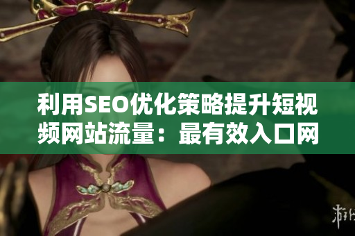 利用SEO優(yōu)化策略提升短視頻網(wǎng)站流量：最有效入口網(wǎng)站推廣技巧