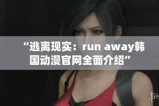 “逃離現(xiàn)實：run away韓國動漫官網(wǎng)全面介紹”