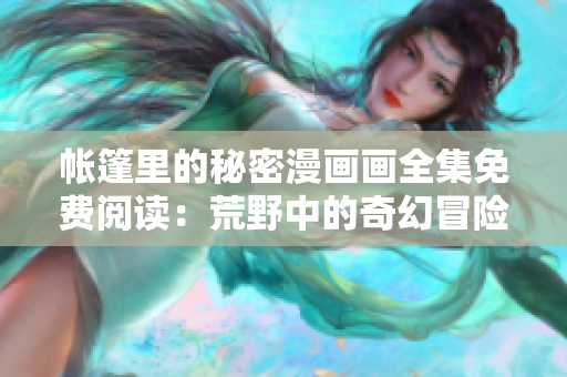 帳篷里的秘密漫畫畫全集免費(fèi)閱讀：荒野中的奇幻冒險(xiǎn)