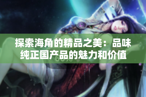 探索海角的精品之美：品味純正國產(chǎn)品的魅力和價值