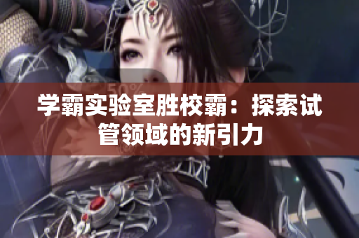 學(xué)霸實驗室勝校霸：探索試管領(lǐng)域的新引力