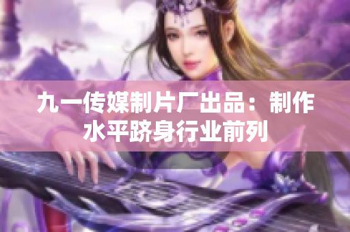 九一傳媒制片廠出品：制作水平躋身行業(yè)前列