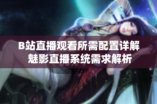B站直播觀看所需配置詳解 魅影直播系統(tǒng)需求解析