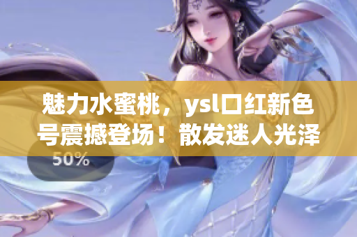 魅力水蜜桃，ysl口紅新色號(hào)震撼登場！散發(fā)迷人光澤，唇色煥發(fā)動(dòng)人魅力！